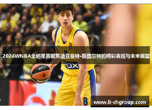 2024WNBA全明星赛聚焦迪亚曼特·斯图尔特的精彩表现与未来展望